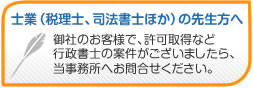 士業(税理士、司法書士ほか)の先生方へ 御社のお客様で、許可取得など行政書士の案件がございましたら、当事務所へお問い合わせください。